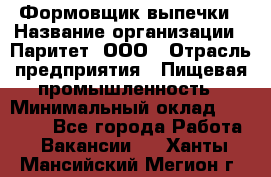 Формовщик выпечки › Название организации ­ Паритет, ООО › Отрасль предприятия ­ Пищевая промышленность › Минимальный оклад ­ 21 000 - Все города Работа » Вакансии   . Ханты-Мансийский,Мегион г.